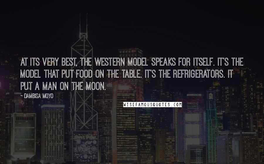 Dambisa Moyo Quotes: At its very best, the Western model speaks for itself. It's the model that put food on the table. It's the refrigerators. It put a man on the moon.