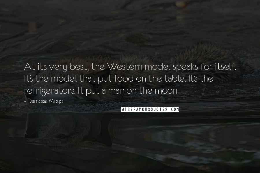 Dambisa Moyo Quotes: At its very best, the Western model speaks for itself. It's the model that put food on the table. It's the refrigerators. It put a man on the moon.