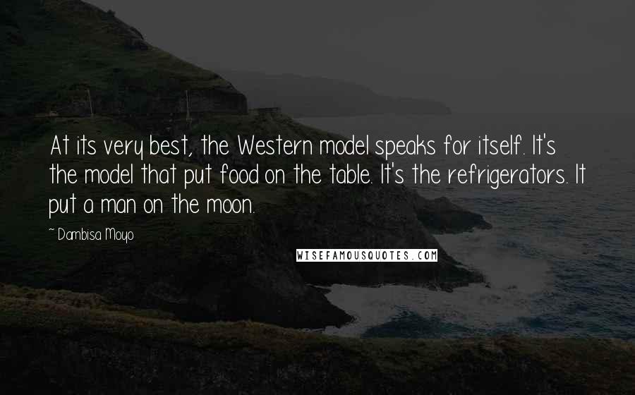 Dambisa Moyo Quotes: At its very best, the Western model speaks for itself. It's the model that put food on the table. It's the refrigerators. It put a man on the moon.