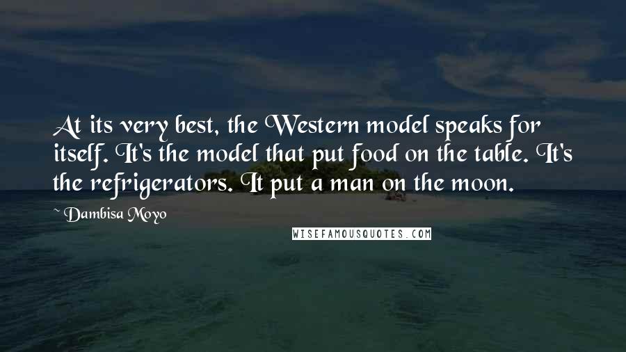 Dambisa Moyo Quotes: At its very best, the Western model speaks for itself. It's the model that put food on the table. It's the refrigerators. It put a man on the moon.