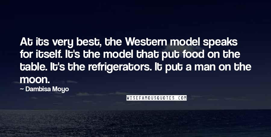 Dambisa Moyo Quotes: At its very best, the Western model speaks for itself. It's the model that put food on the table. It's the refrigerators. It put a man on the moon.