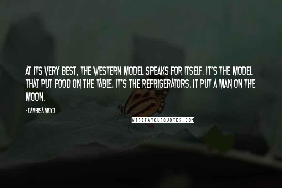 Dambisa Moyo Quotes: At its very best, the Western model speaks for itself. It's the model that put food on the table. It's the refrigerators. It put a man on the moon.