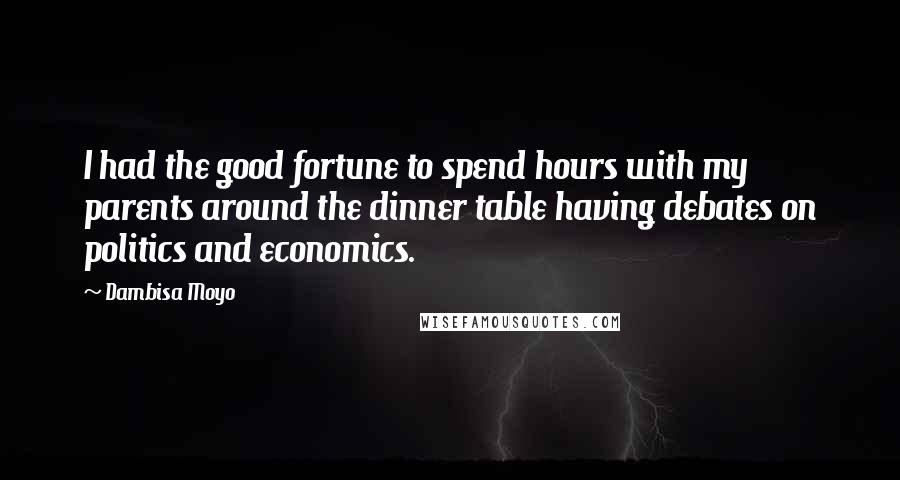 Dambisa Moyo Quotes: I had the good fortune to spend hours with my parents around the dinner table having debates on politics and economics.