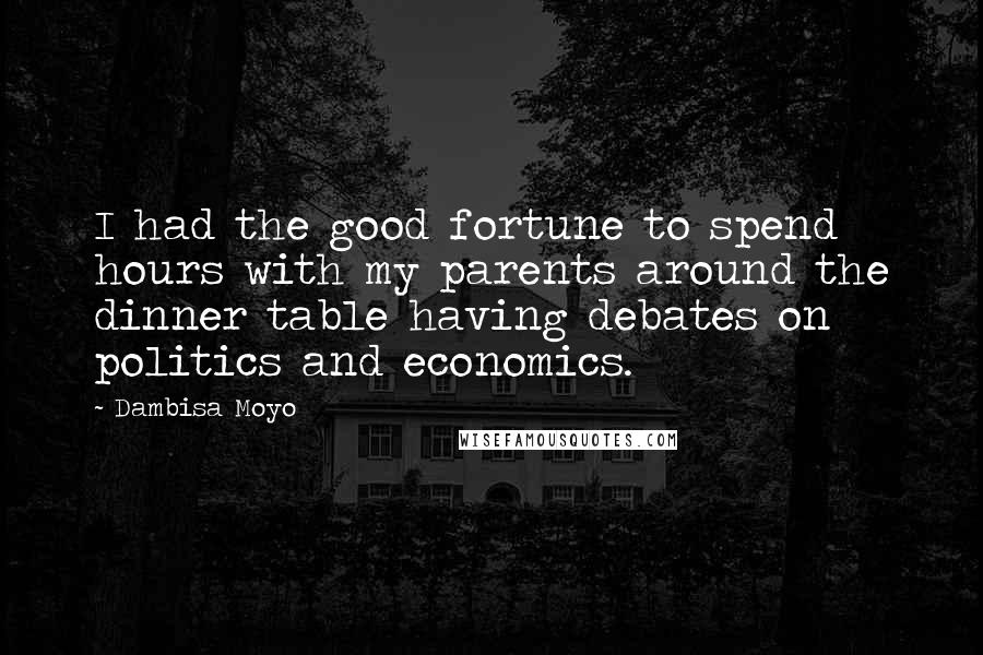 Dambisa Moyo Quotes: I had the good fortune to spend hours with my parents around the dinner table having debates on politics and economics.