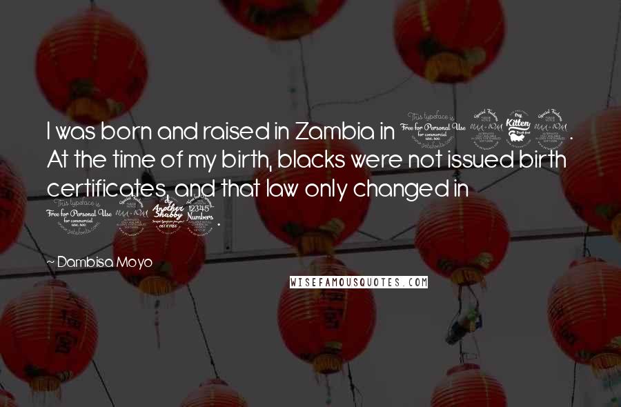 Dambisa Moyo Quotes: I was born and raised in Zambia in 1969. At the time of my birth, blacks were not issued birth certificates, and that law only changed in 1973.