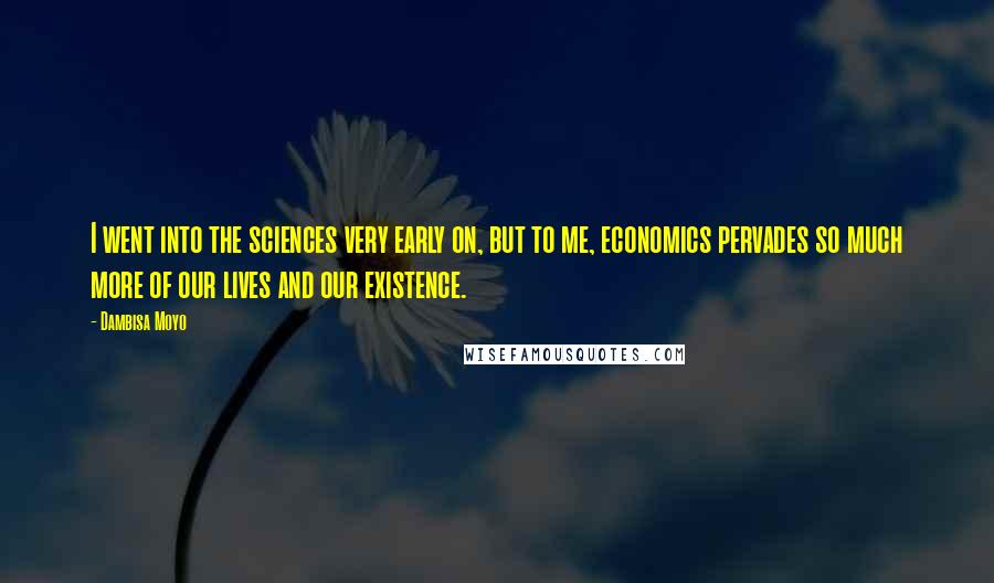 Dambisa Moyo Quotes: I went into the sciences very early on, but to me, economics pervades so much more of our lives and our existence.