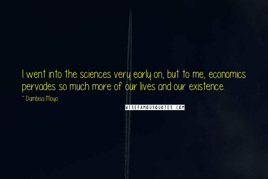 Dambisa Moyo Quotes: I went into the sciences very early on, but to me, economics pervades so much more of our lives and our existence.