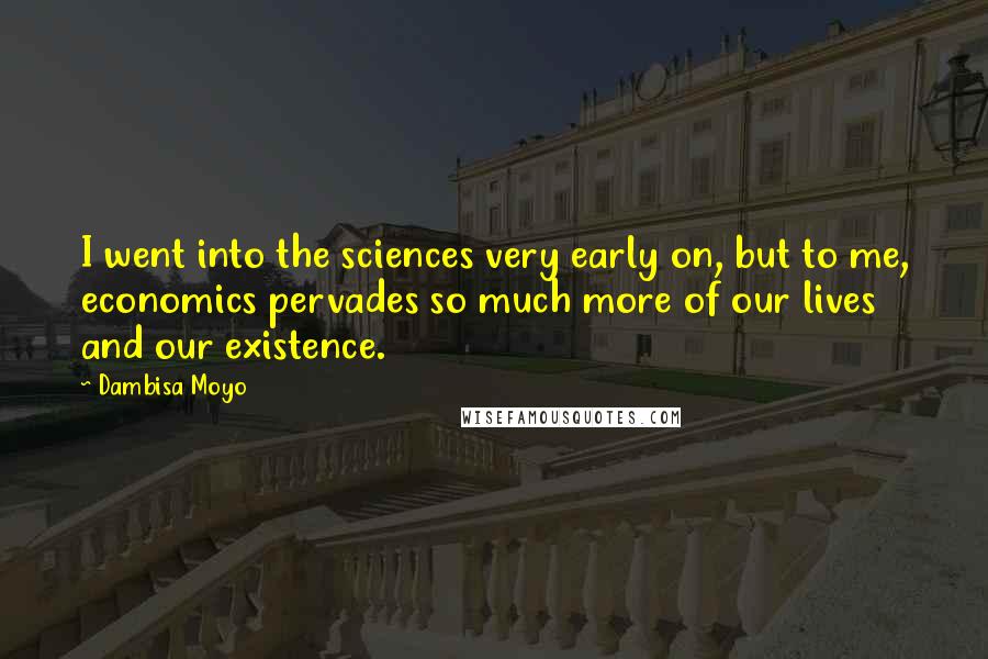 Dambisa Moyo Quotes: I went into the sciences very early on, but to me, economics pervades so much more of our lives and our existence.