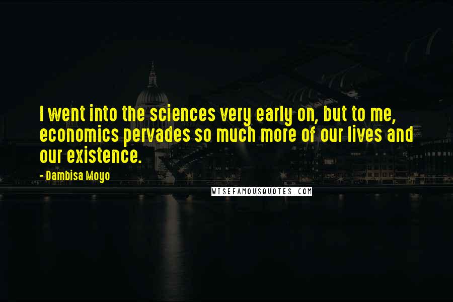 Dambisa Moyo Quotes: I went into the sciences very early on, but to me, economics pervades so much more of our lives and our existence.