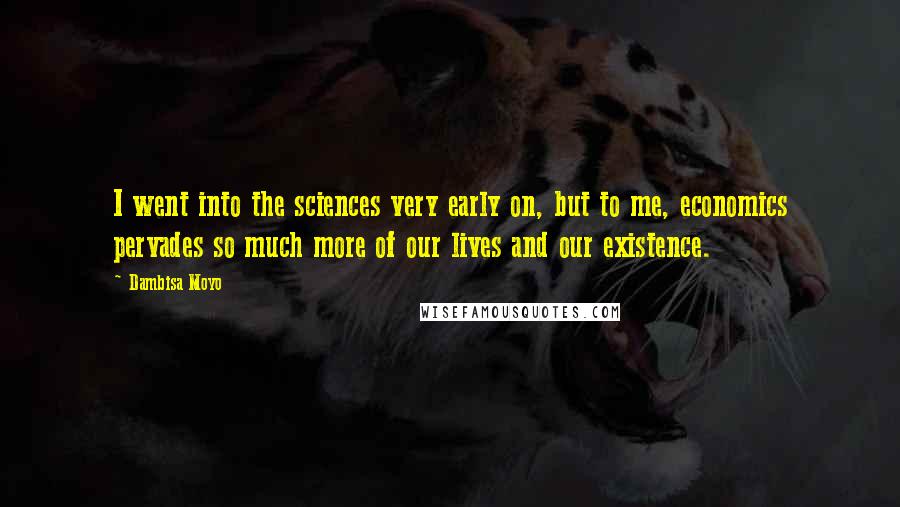 Dambisa Moyo Quotes: I went into the sciences very early on, but to me, economics pervades so much more of our lives and our existence.