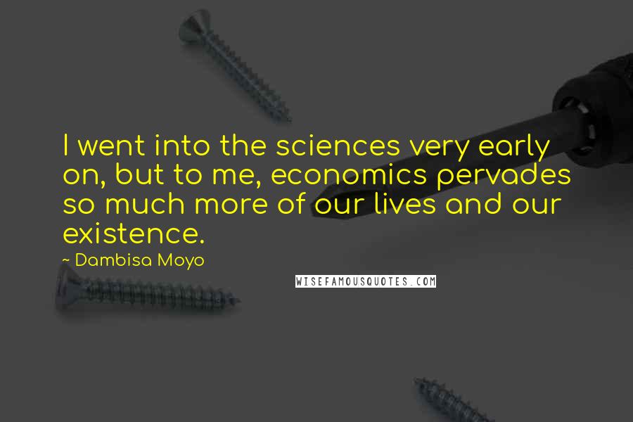 Dambisa Moyo Quotes: I went into the sciences very early on, but to me, economics pervades so much more of our lives and our existence.