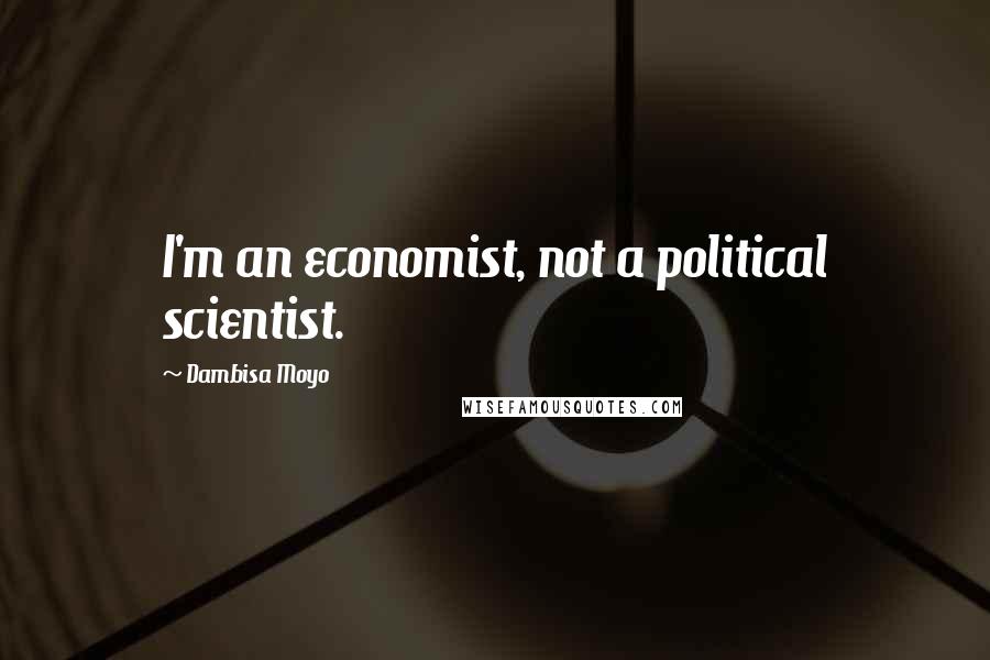 Dambisa Moyo Quotes: I'm an economist, not a political scientist.