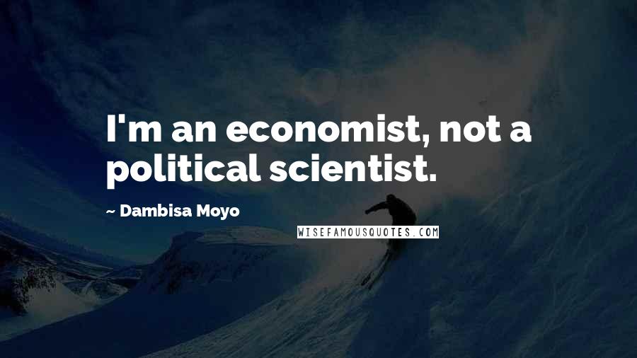 Dambisa Moyo Quotes: I'm an economist, not a political scientist.