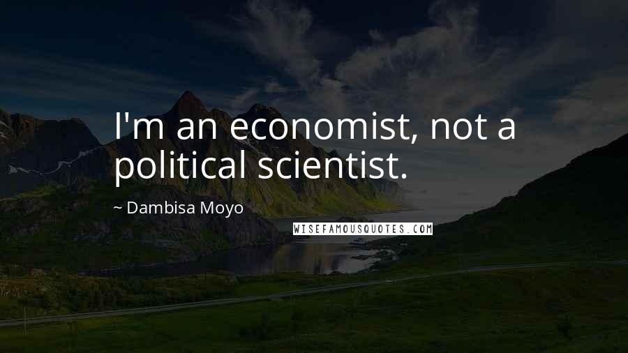 Dambisa Moyo Quotes: I'm an economist, not a political scientist.