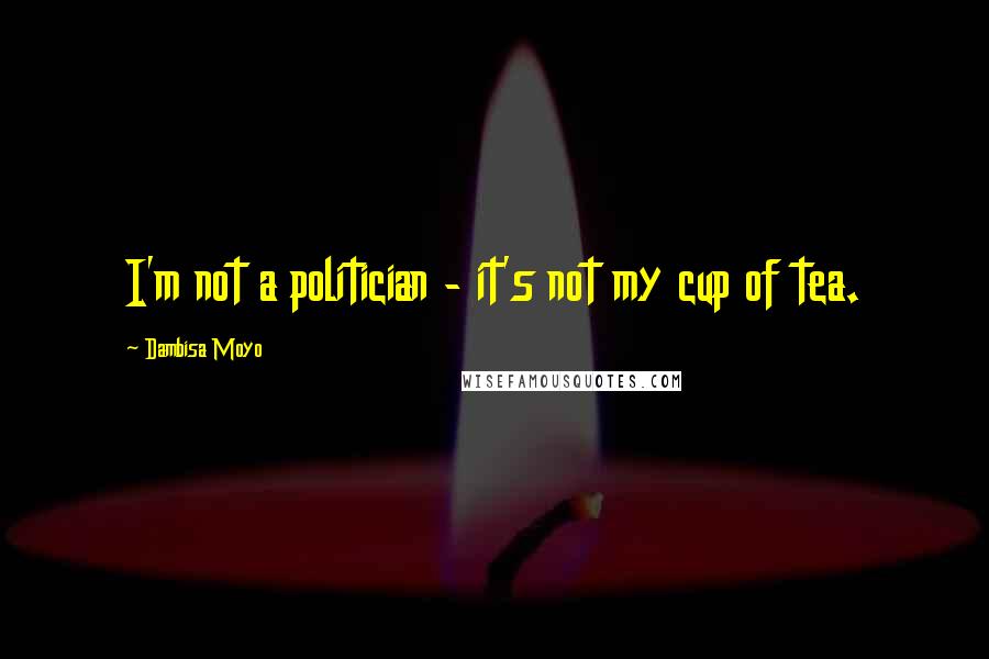 Dambisa Moyo Quotes: I'm not a politician - it's not my cup of tea.