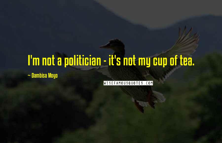 Dambisa Moyo Quotes: I'm not a politician - it's not my cup of tea.