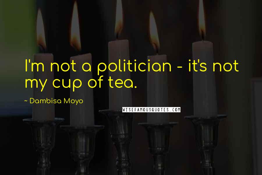 Dambisa Moyo Quotes: I'm not a politician - it's not my cup of tea.