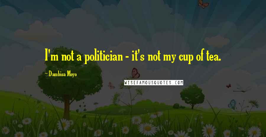 Dambisa Moyo Quotes: I'm not a politician - it's not my cup of tea.
