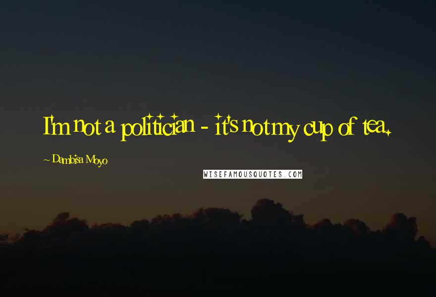 Dambisa Moyo Quotes: I'm not a politician - it's not my cup of tea.