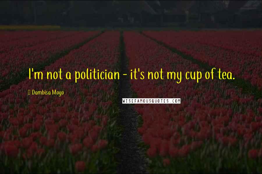 Dambisa Moyo Quotes: I'm not a politician - it's not my cup of tea.