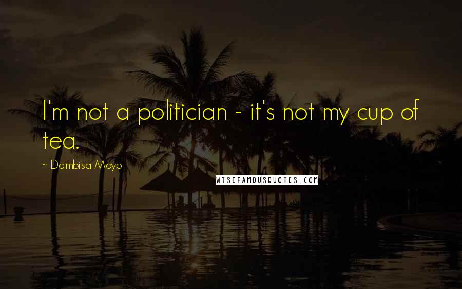 Dambisa Moyo Quotes: I'm not a politician - it's not my cup of tea.