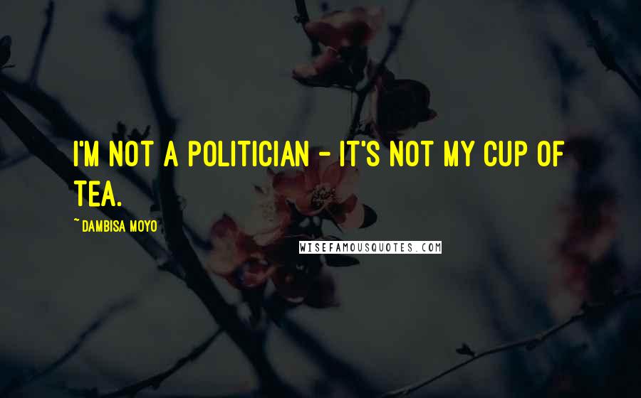 Dambisa Moyo Quotes: I'm not a politician - it's not my cup of tea.