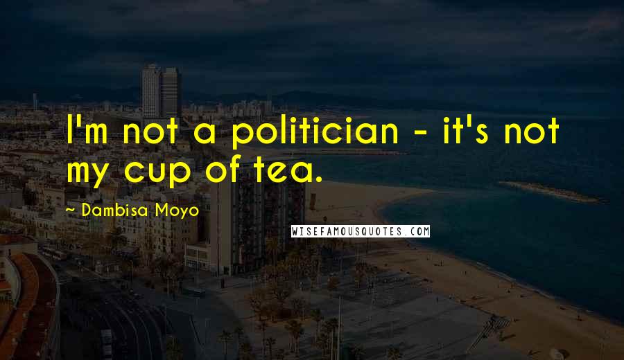 Dambisa Moyo Quotes: I'm not a politician - it's not my cup of tea.