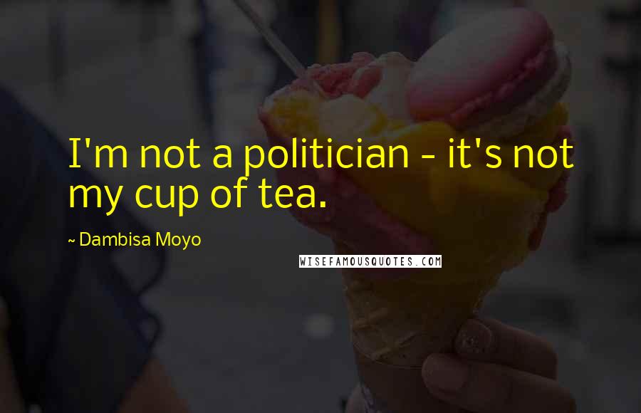 Dambisa Moyo Quotes: I'm not a politician - it's not my cup of tea.