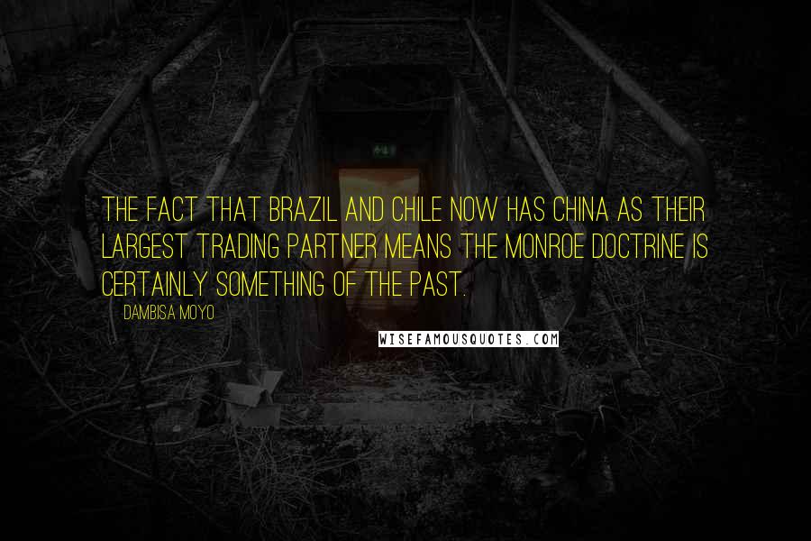 Dambisa Moyo Quotes: The fact that Brazil and Chile now has China as their largest trading partner means the Monroe Doctrine is certainly something of the past.