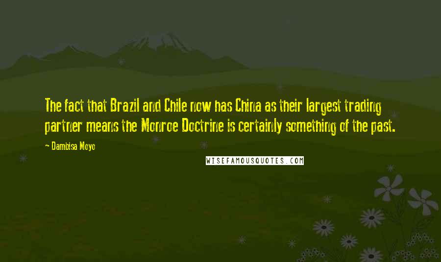 Dambisa Moyo Quotes: The fact that Brazil and Chile now has China as their largest trading partner means the Monroe Doctrine is certainly something of the past.
