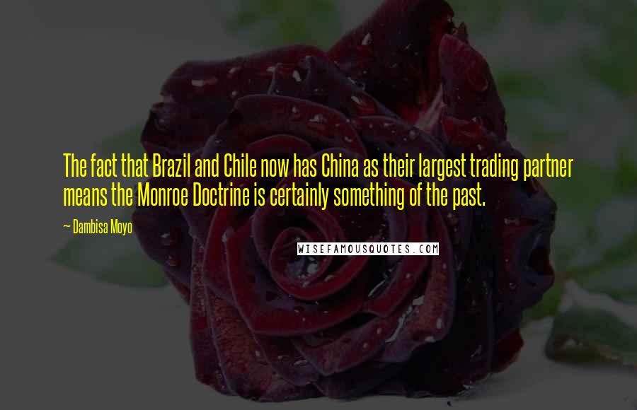 Dambisa Moyo Quotes: The fact that Brazil and Chile now has China as their largest trading partner means the Monroe Doctrine is certainly something of the past.