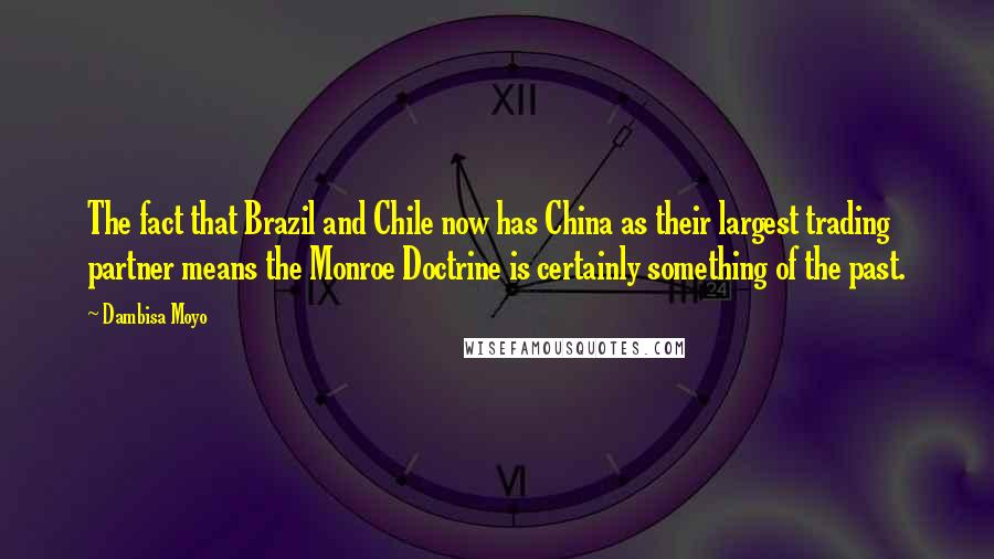 Dambisa Moyo Quotes: The fact that Brazil and Chile now has China as their largest trading partner means the Monroe Doctrine is certainly something of the past.