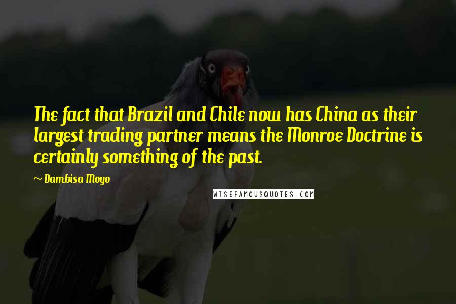 Dambisa Moyo Quotes: The fact that Brazil and Chile now has China as their largest trading partner means the Monroe Doctrine is certainly something of the past.