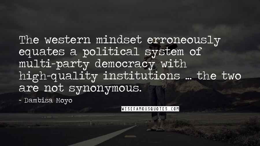 Dambisa Moyo Quotes: The western mindset erroneously equates a political system of multi-party democracy with high-quality institutions ... the two are not synonymous.