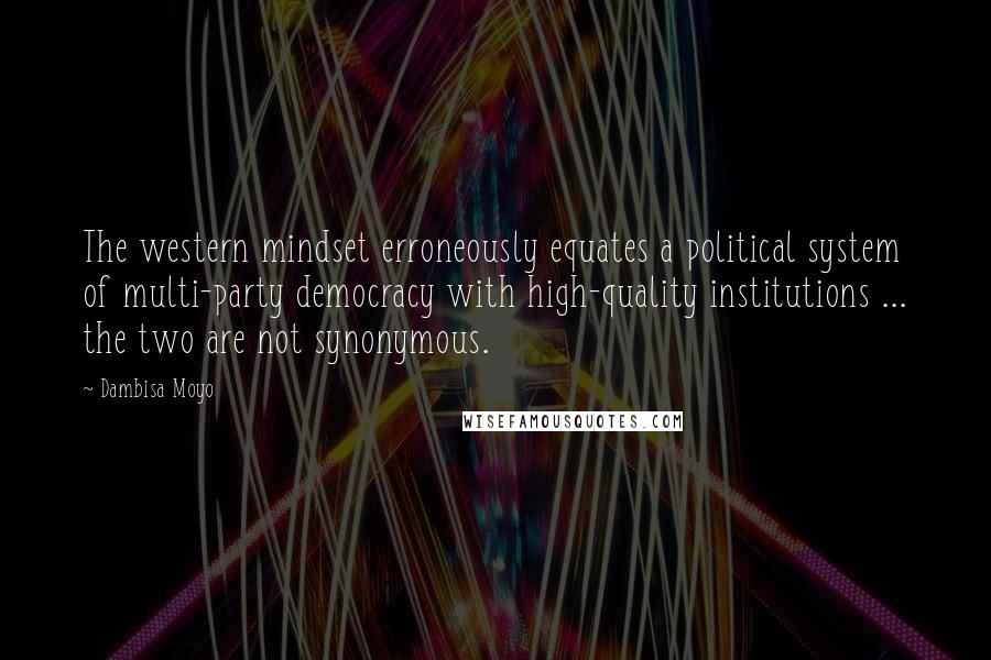 Dambisa Moyo Quotes: The western mindset erroneously equates a political system of multi-party democracy with high-quality institutions ... the two are not synonymous.