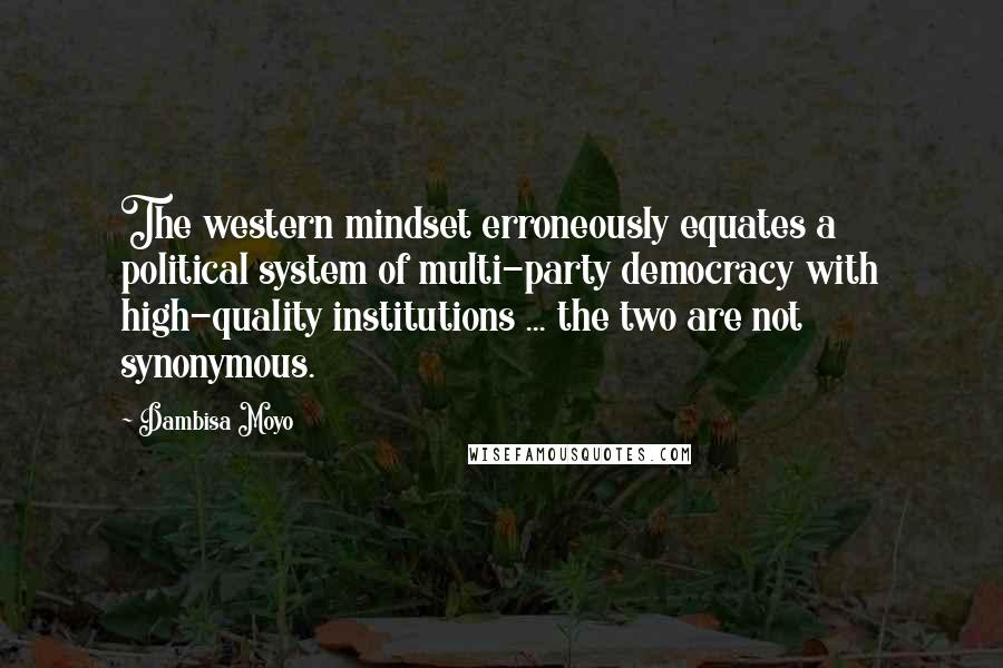 Dambisa Moyo Quotes: The western mindset erroneously equates a political system of multi-party democracy with high-quality institutions ... the two are not synonymous.