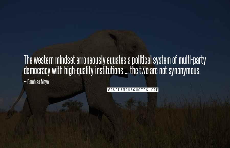 Dambisa Moyo Quotes: The western mindset erroneously equates a political system of multi-party democracy with high-quality institutions ... the two are not synonymous.