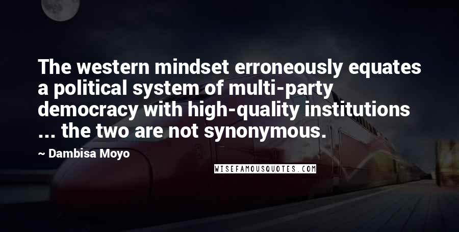 Dambisa Moyo Quotes: The western mindset erroneously equates a political system of multi-party democracy with high-quality institutions ... the two are not synonymous.