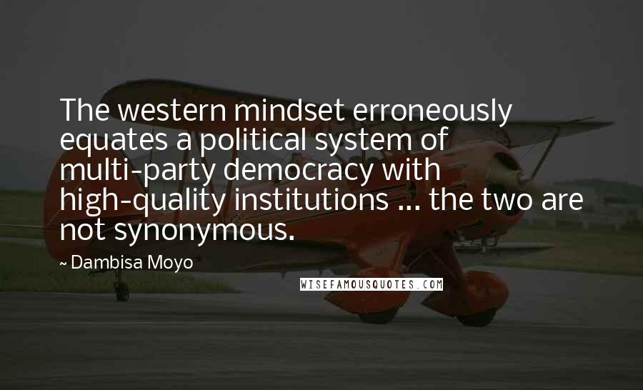 Dambisa Moyo Quotes: The western mindset erroneously equates a political system of multi-party democracy with high-quality institutions ... the two are not synonymous.