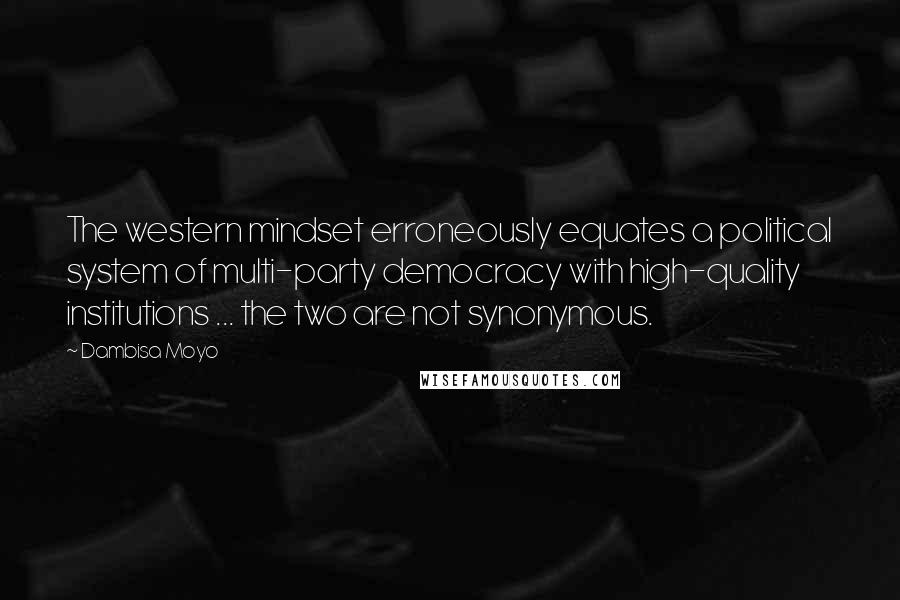 Dambisa Moyo Quotes: The western mindset erroneously equates a political system of multi-party democracy with high-quality institutions ... the two are not synonymous.