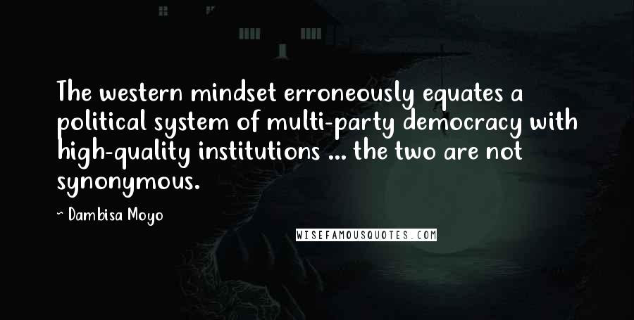 Dambisa Moyo Quotes: The western mindset erroneously equates a political system of multi-party democracy with high-quality institutions ... the two are not synonymous.