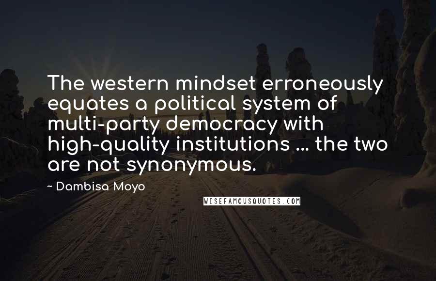 Dambisa Moyo Quotes: The western mindset erroneously equates a political system of multi-party democracy with high-quality institutions ... the two are not synonymous.