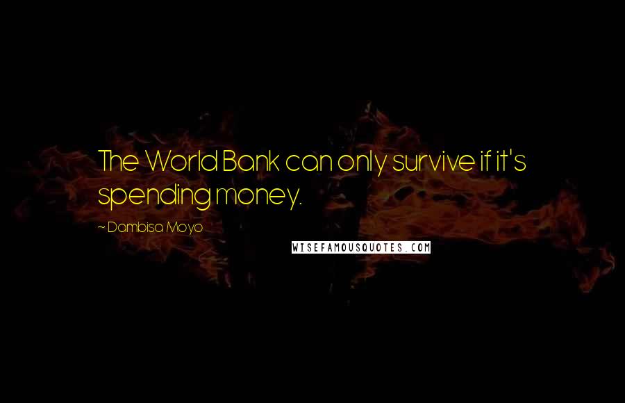 Dambisa Moyo Quotes: The World Bank can only survive if it's spending money.