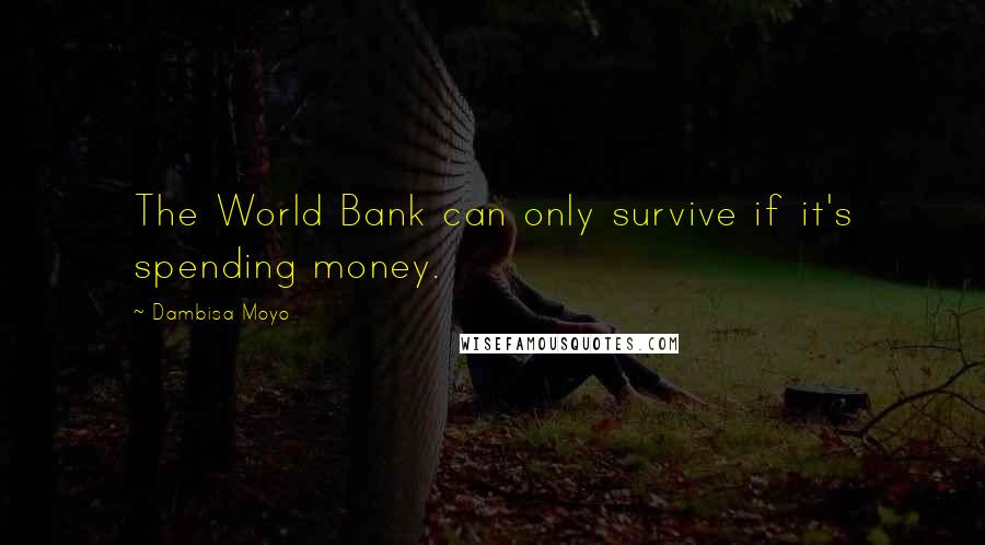 Dambisa Moyo Quotes: The World Bank can only survive if it's spending money.