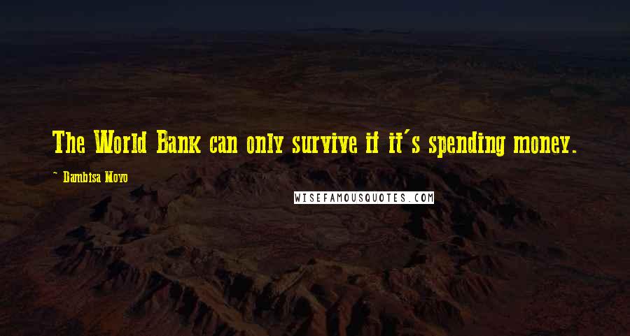 Dambisa Moyo Quotes: The World Bank can only survive if it's spending money.