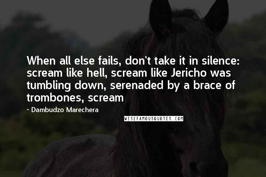 Dambudzo Marechera Quotes: When all else fails, don't take it in silence: scream like hell, scream like Jericho was tumbling down, serenaded by a brace of trombones, scream