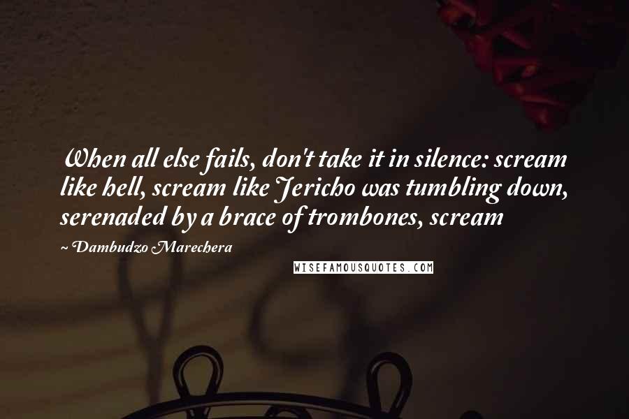 Dambudzo Marechera Quotes: When all else fails, don't take it in silence: scream like hell, scream like Jericho was tumbling down, serenaded by a brace of trombones, scream