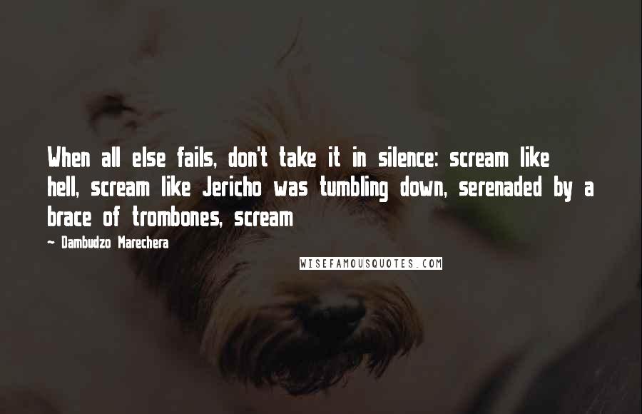 Dambudzo Marechera Quotes: When all else fails, don't take it in silence: scream like hell, scream like Jericho was tumbling down, serenaded by a brace of trombones, scream