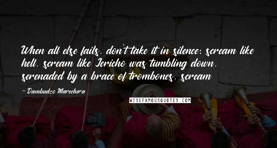 Dambudzo Marechera Quotes: When all else fails, don't take it in silence: scream like hell, scream like Jericho was tumbling down, serenaded by a brace of trombones, scream