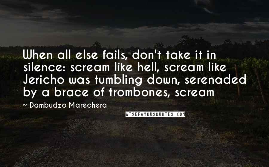 Dambudzo Marechera Quotes: When all else fails, don't take it in silence: scream like hell, scream like Jericho was tumbling down, serenaded by a brace of trombones, scream